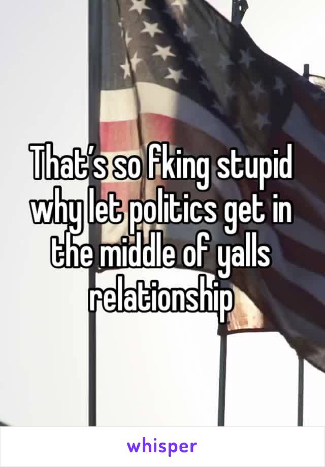 That’s so fking stupid why let politics get in the middle of yalls relationship 