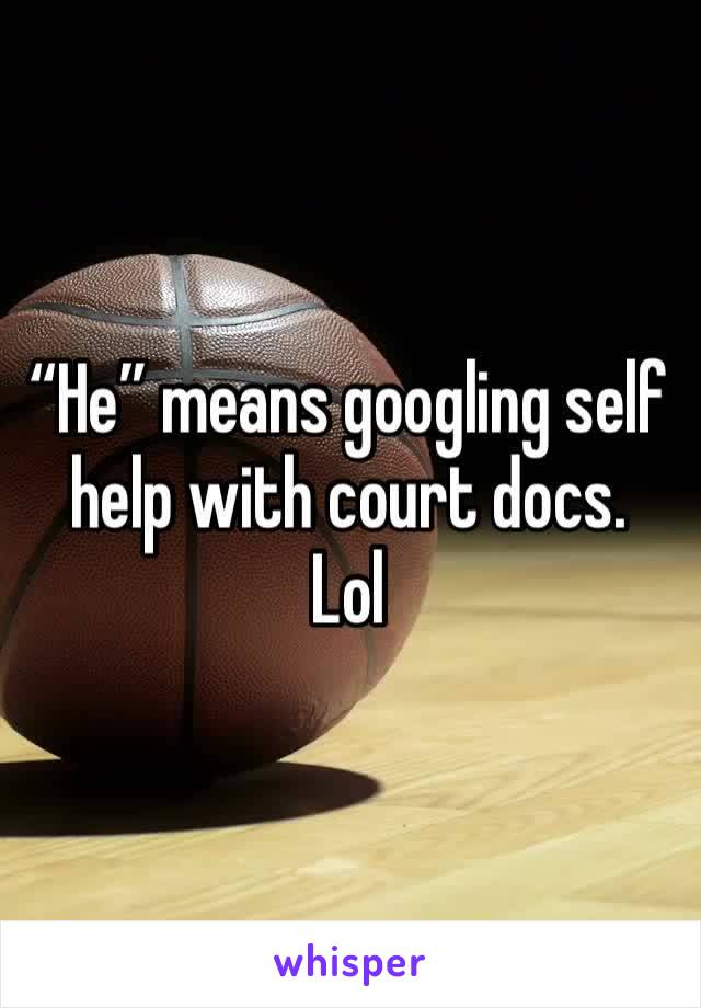 “He” means googling self help with court docs.  Lol