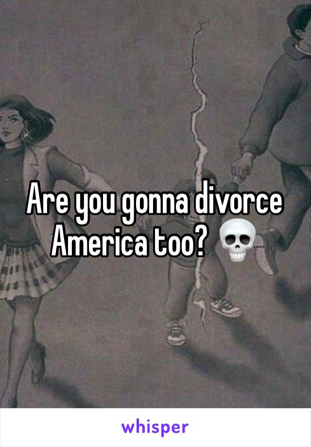 Are you gonna divorce America too? 💀