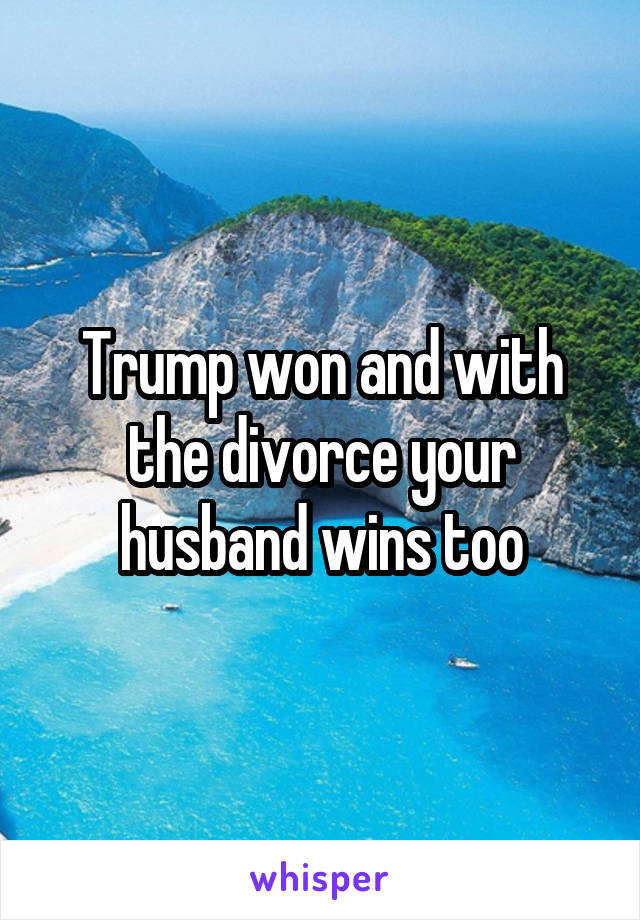 Trump won and with the divorce your husband wins too