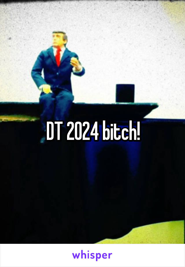 DT 2024 bitch!