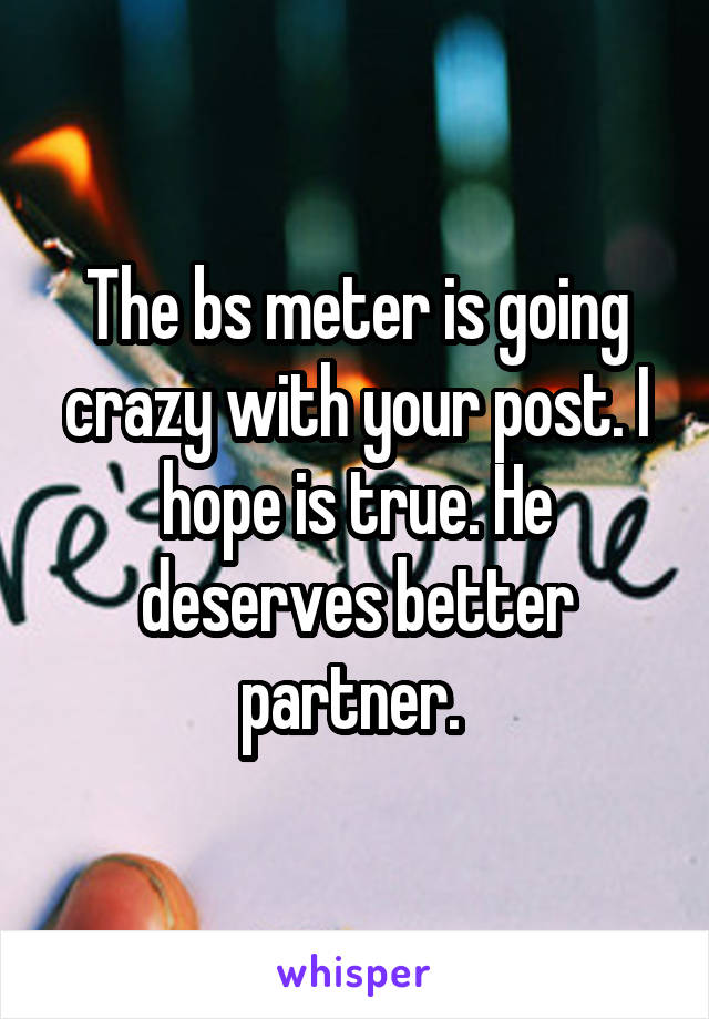 The bs meter is going crazy with your post. I hope is true. He deserves better partner. 