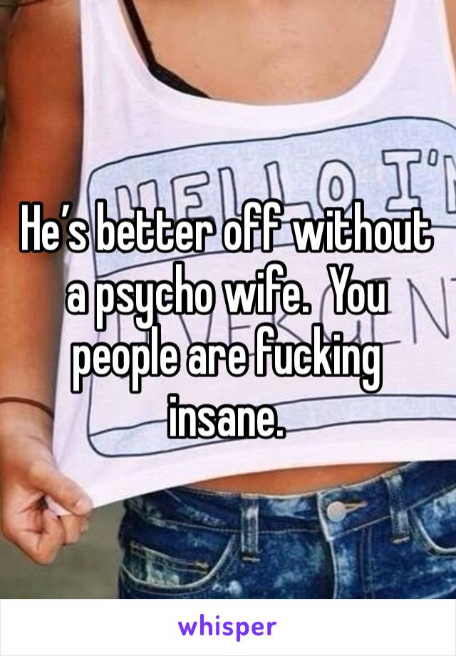 He’s better off without a psycho wife.  You people are fucking insane.  