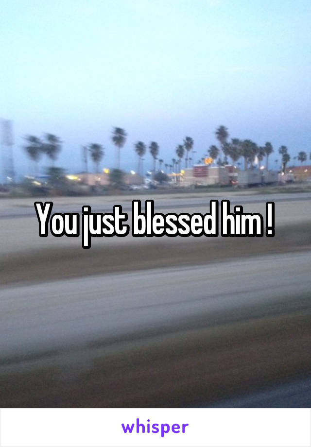 You just blessed him ! 