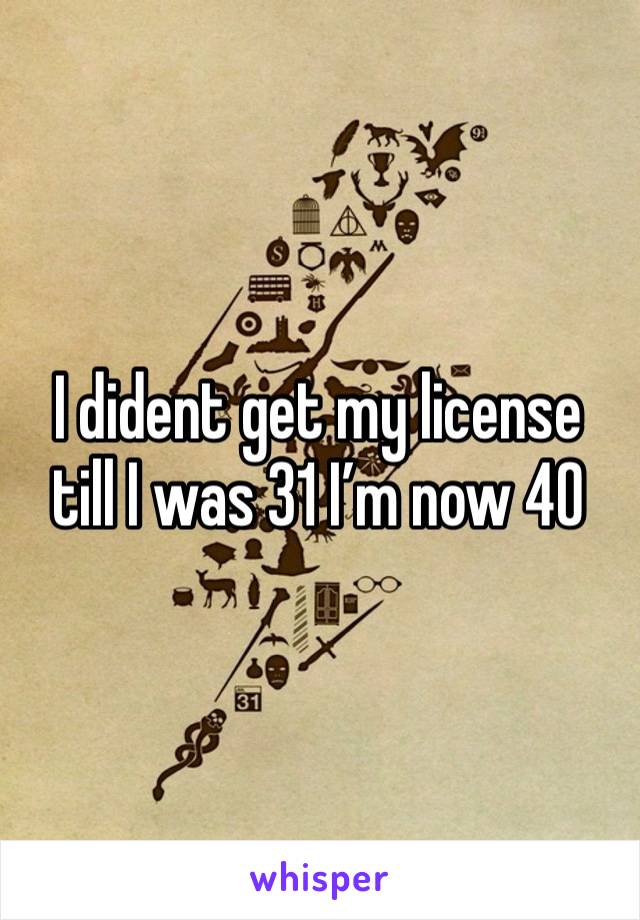 I dident get my license till I was 31 I’m now 40