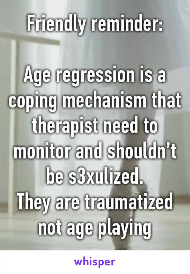 Friendly reminder:

Age regression is a coping mechanism that therapist need to monitor and shouldn’t be s3xulized.
They are traumatized not age playing