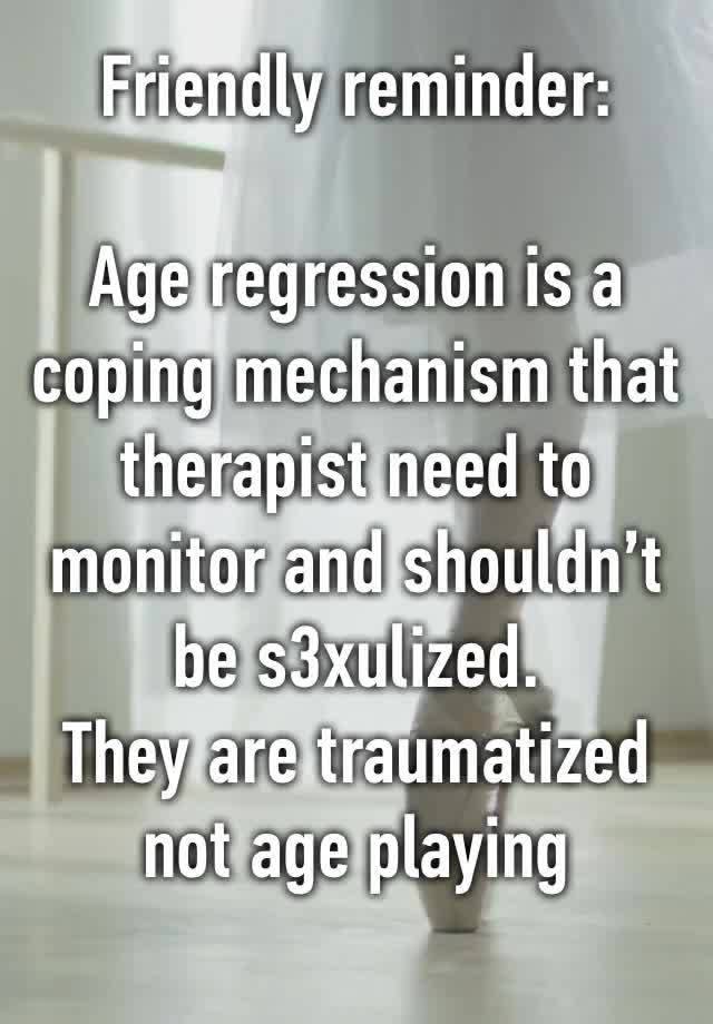 Friendly reminder:

Age regression is a coping mechanism that therapist need to monitor and shouldn’t be s3xulized.
They are traumatized not age playing