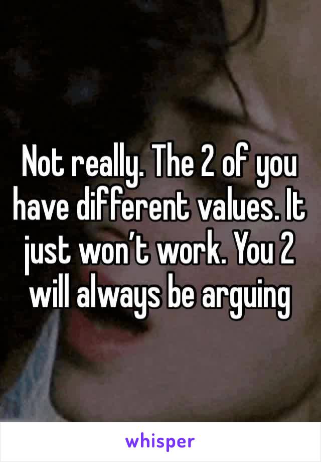 Not really. The 2 of you have different values. It just won’t work. You 2 will always be arguing 