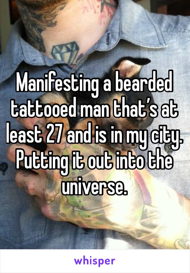 Manifesting a bearded tattooed man that’s at least 27 and is in my city. Putting it out into the universe.