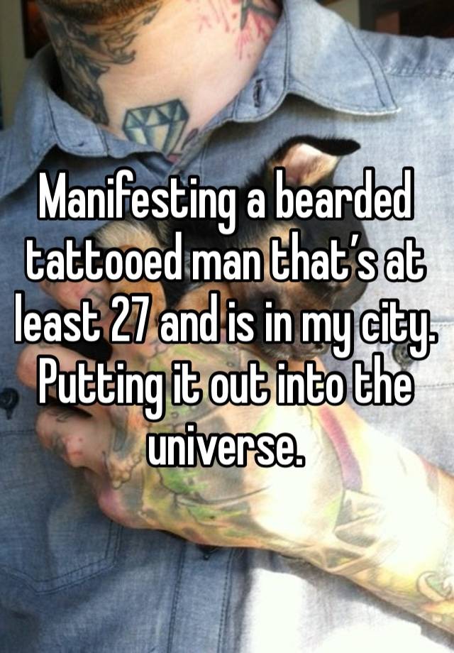 Manifesting a bearded tattooed man that’s at least 27 and is in my city. Putting it out into the universe.