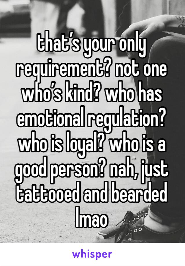 that’s your only requirement? not one who’s kind? who has emotional regulation? who is loyal? who is a good person? nah, just tattooed and bearded lmao 