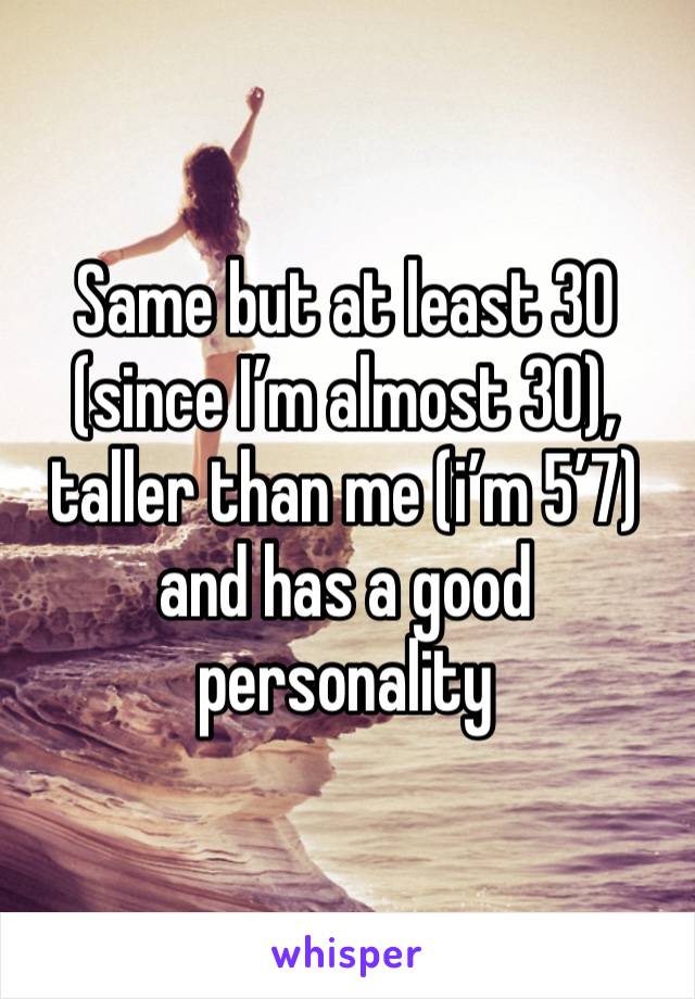 Same but at least 30 (since I’m almost 30), taller than me (i’m 5’7) and has a good personality 