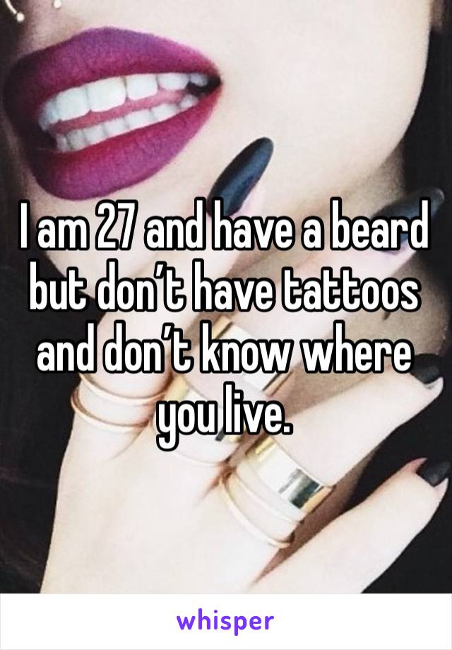 I am 27 and have a beard but don’t have tattoos and don’t know where you live.