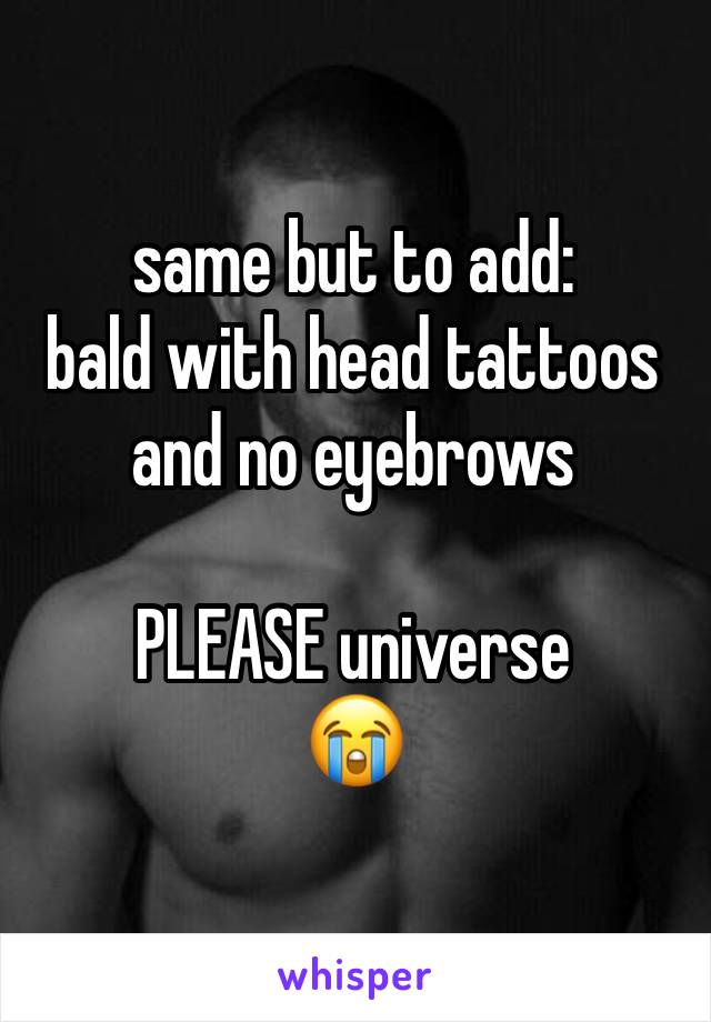 same but to add: 
bald with head tattoos
and no eyebrows  

PLEASE universe 
😭