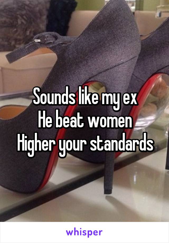 Sounds like my ex
He beat women
Higher your standards