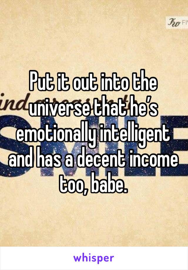 Put it out into the universe that he’s emotionally intelligent and has a decent income too, babe.