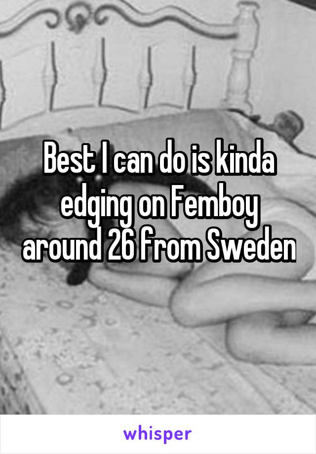 Best I can do is kinda edging on Femboy around 26 from Sweden 