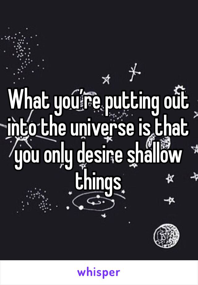 What you’re putting out into the universe is that you only desire shallow things