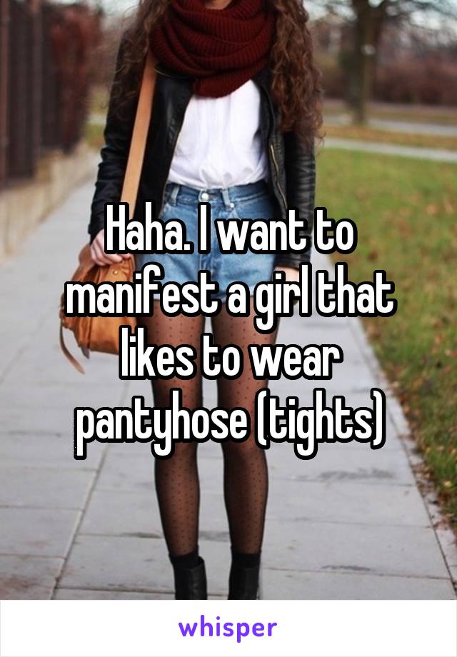 Haha. I want to manifest a girl that likes to wear pantyhose (tights)