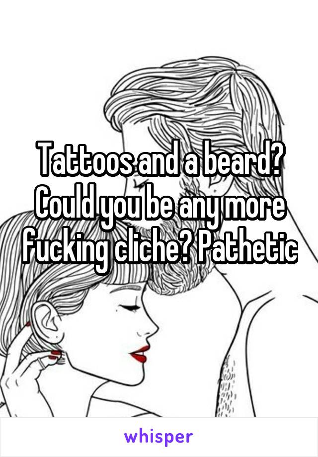 Tattoos and a beard? Could you be any more fucking cliche? Pathetic 