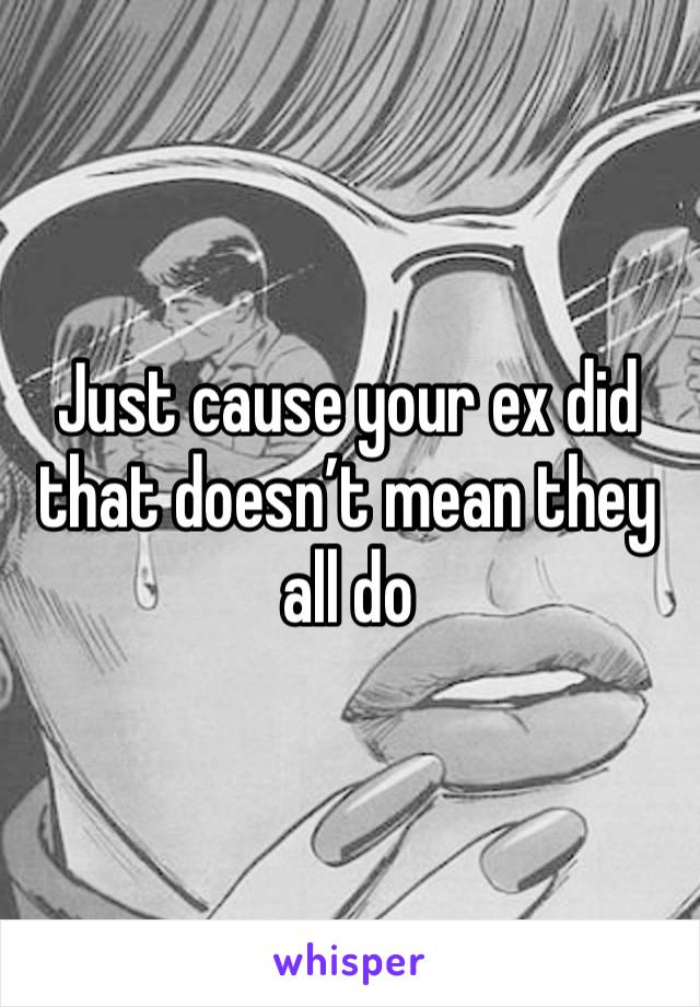 Just cause your ex did that doesn’t mean they all do