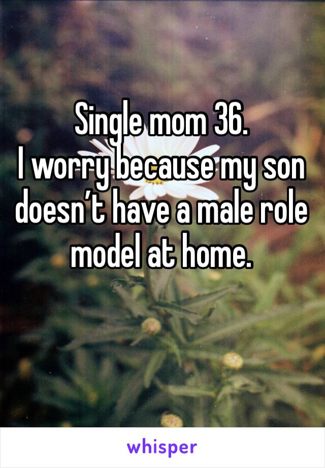 Single mom 36.
I worry because my son doesn’t have a male role model at home.