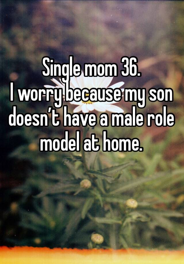 Single mom 36.
I worry because my son doesn’t have a male role model at home.