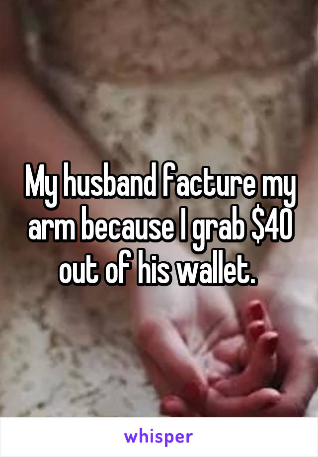 My husband facture my arm because I grab $40 out of his wallet. 