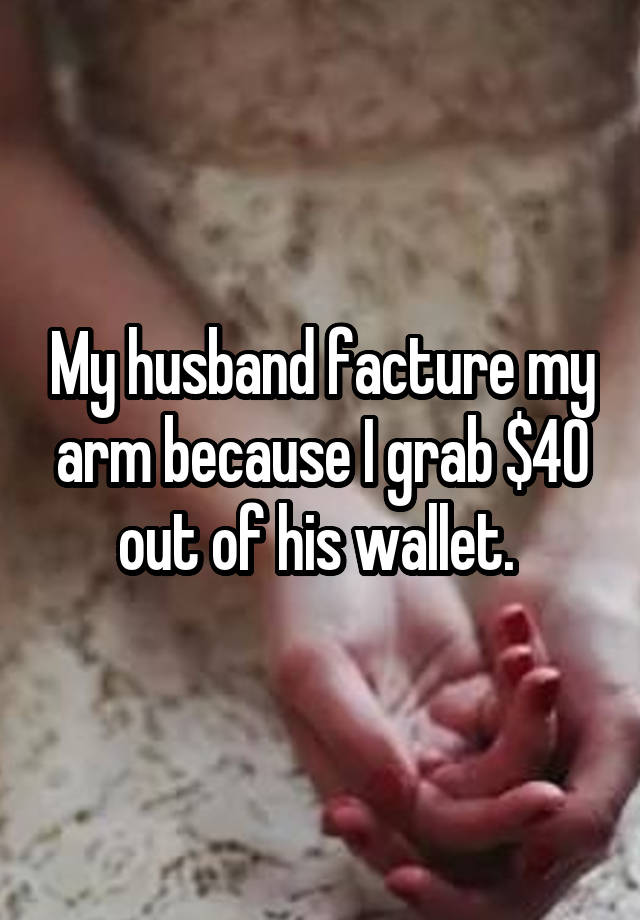 My husband facture my arm because I grab $40 out of his wallet. 