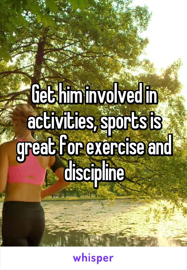 Get him involved in activities, sports is great for exercise and discipline