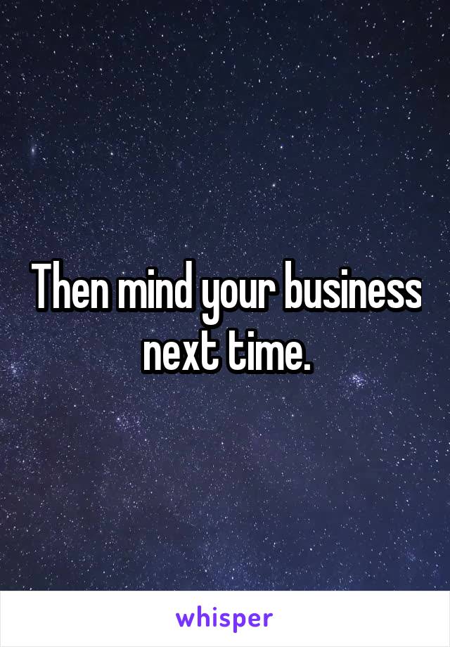 Then mind your business next time.