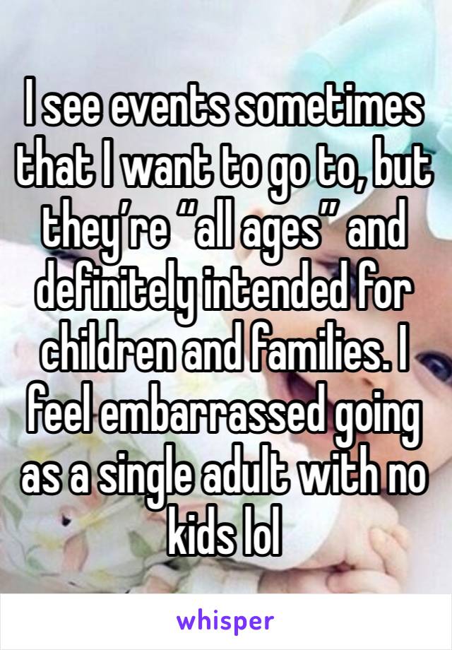 I see events sometimes that I want to go to, but they’re “all ages” and definitely intended for children and families. I feel embarrassed going as a single adult with no kids lol