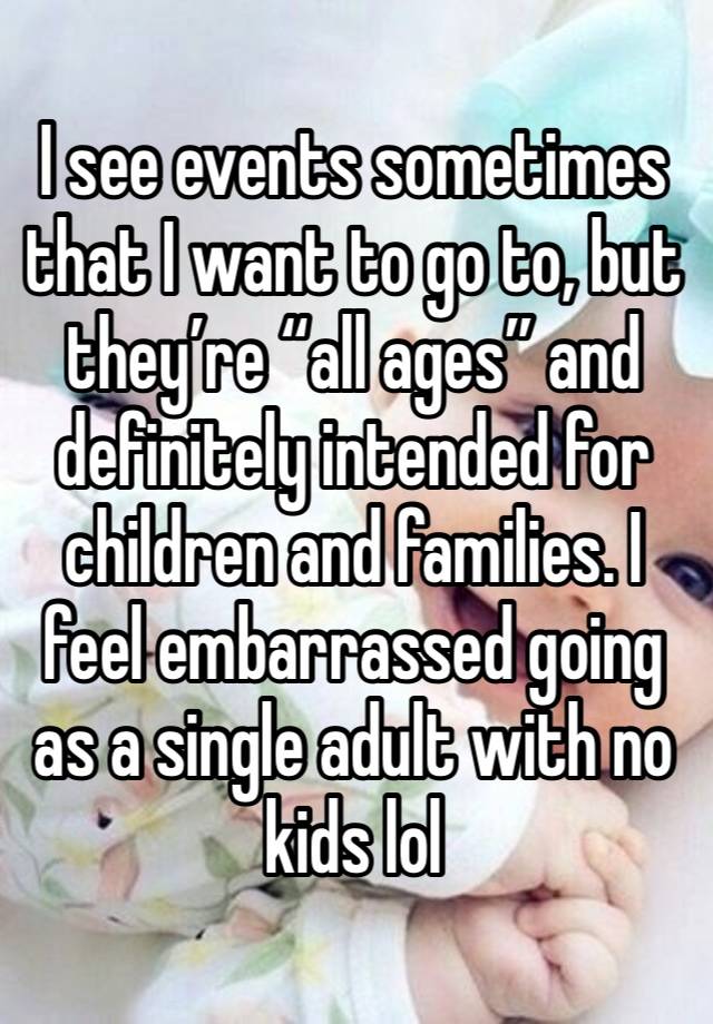 I see events sometimes that I want to go to, but they’re “all ages” and definitely intended for children and families. I feel embarrassed going as a single adult with no kids lol