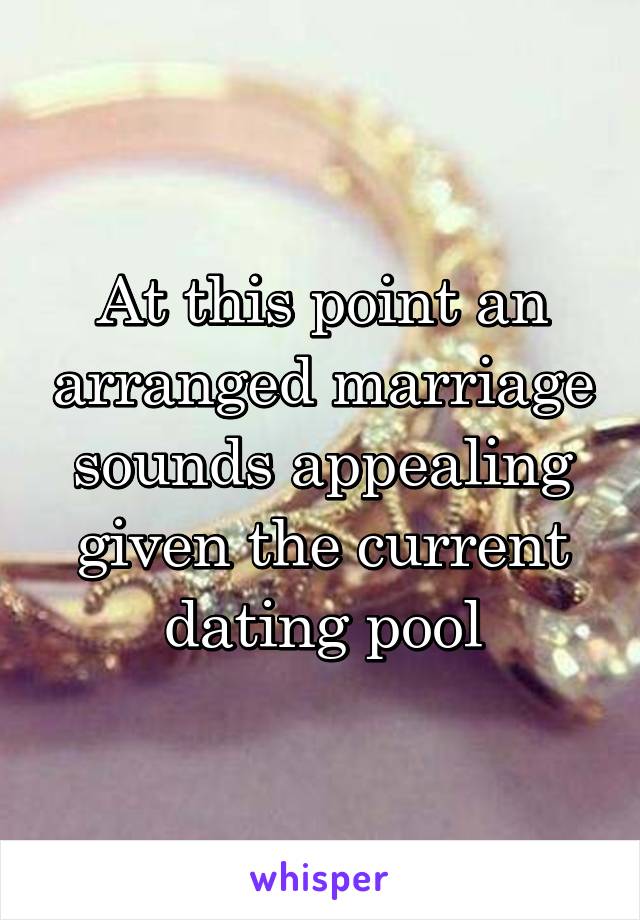 At this point an arranged marriage sounds appealing given the current dating pool