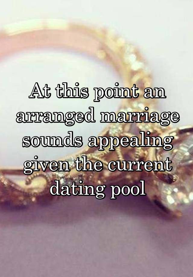 At this point an arranged marriage sounds appealing given the current dating pool