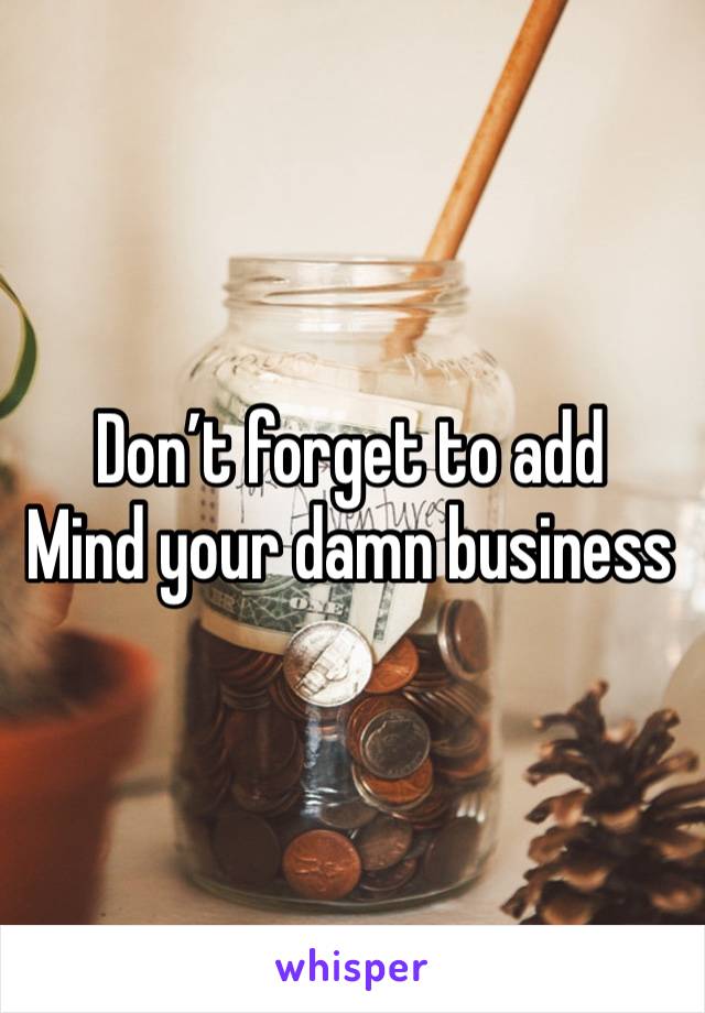 Don’t forget to add
Mind your damn business 