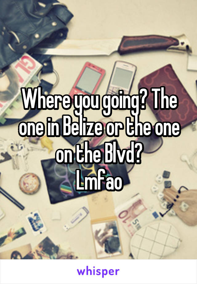 Where you going? The one in Belize or the one on the Blvd?
Lmfao