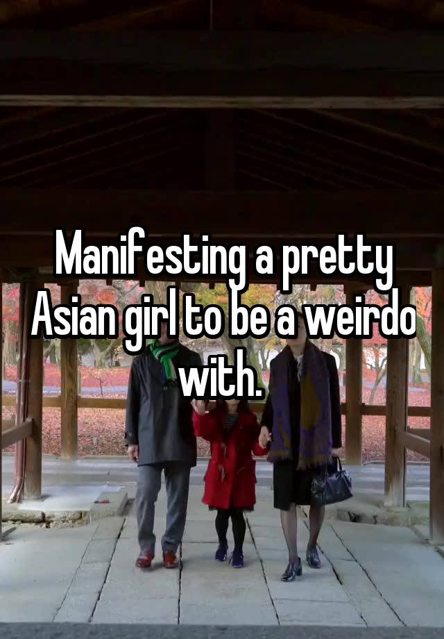 Manifesting a pretty Asian girl to be a weirdo with. 