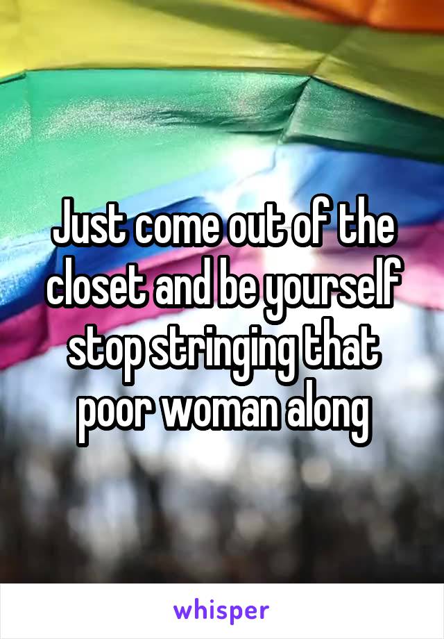 Just come out of the closet and be yourself stop stringing that poor woman along