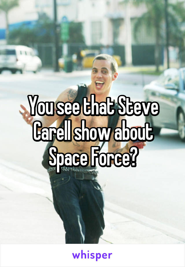 You see that Steve Carell show about Space Force?