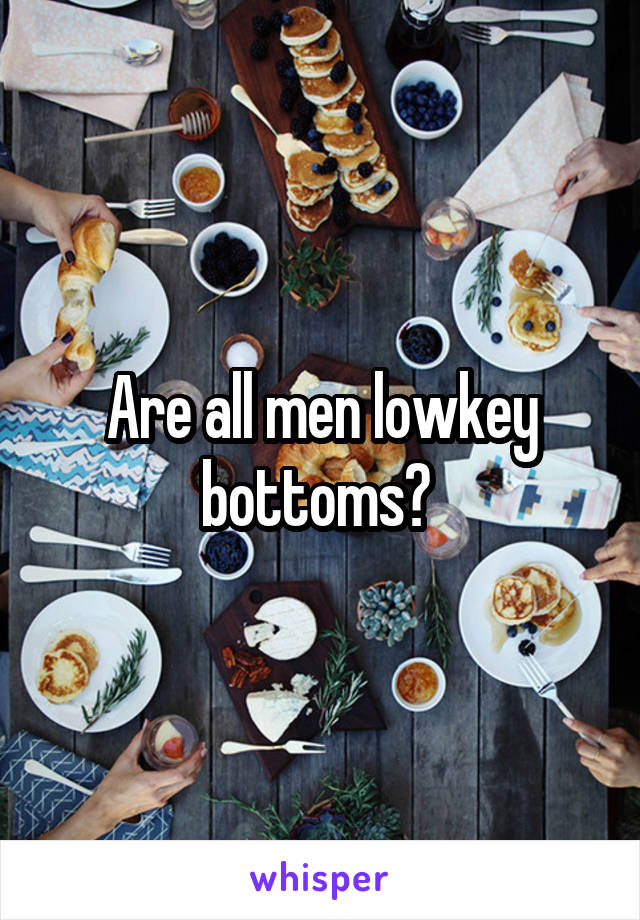 Are all men lowkey bottoms? 