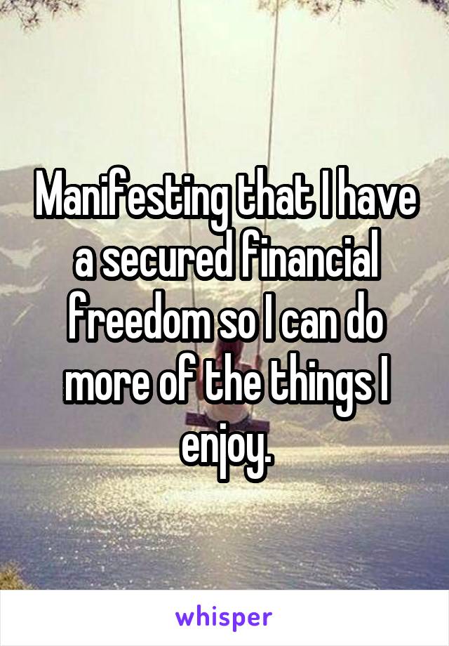 Manifesting that I have a secured financial freedom so I can do more of the things I enjoy.