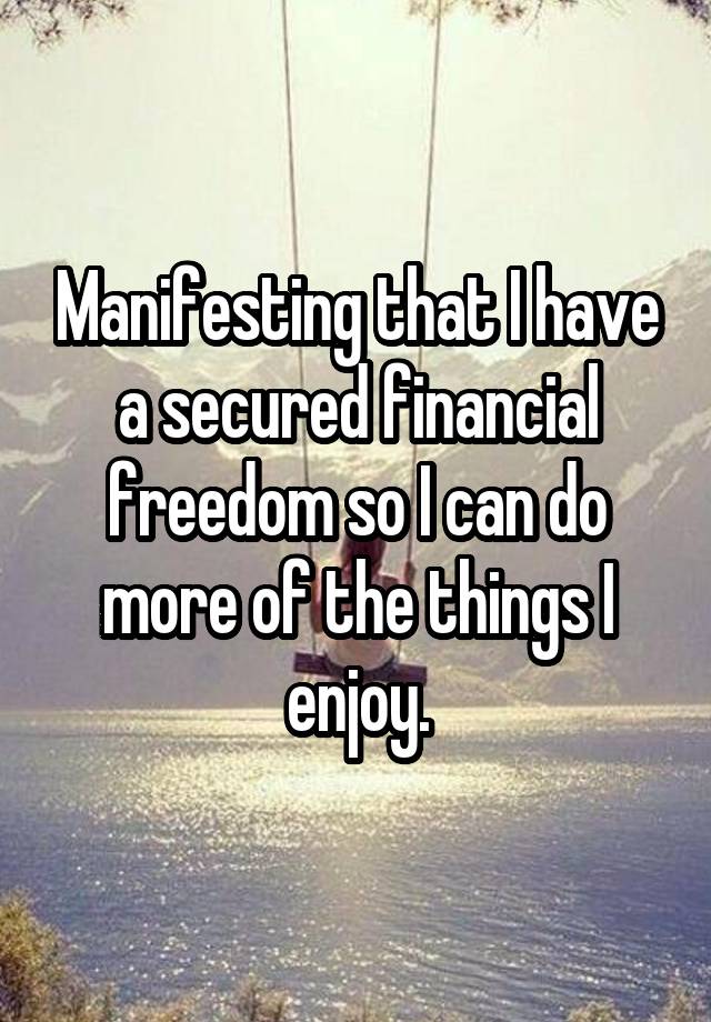 Manifesting that I have a secured financial freedom so I can do more of the things I enjoy.