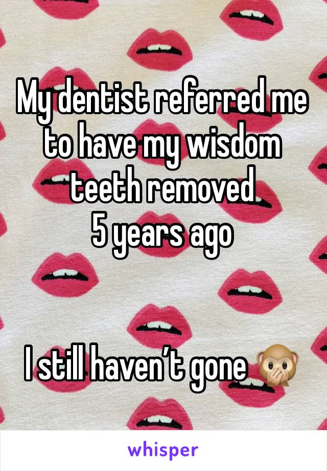 My dentist referred me to have my wisdom teeth removed 
5 years ago


I still haven’t gone 🙊