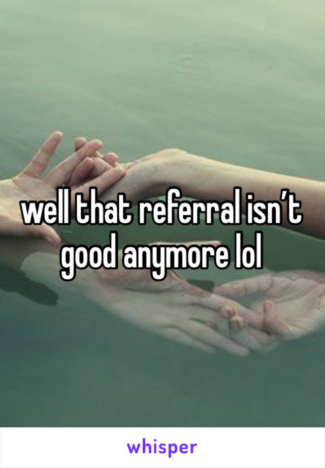 well that referral isn’t good anymore lol