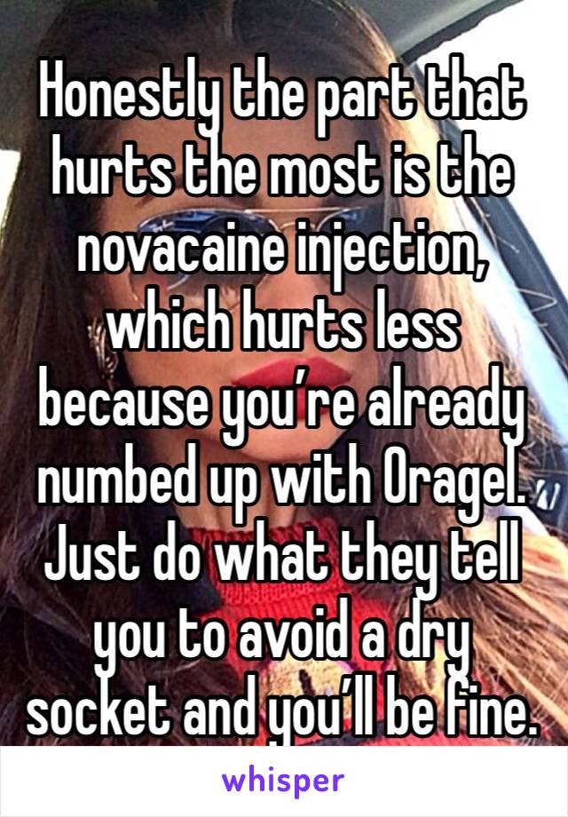 Honestly the part that hurts the most is the novacaine injection, which hurts less because you’re already numbed up with Oragel. Just do what they tell you to avoid a dry socket and you’ll be fine.