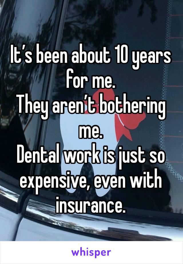 It’s been about 10 years for me.
They aren’t bothering me.
Dental work is just so expensive, even with insurance.