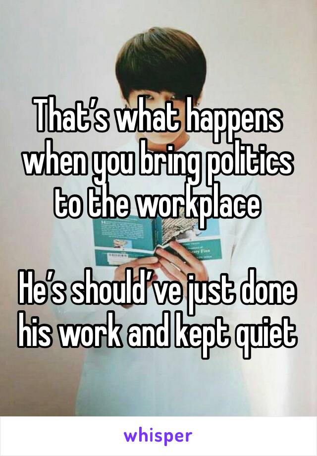 That’s what happens when you bring politics to the workplace 

He’s should’ve just done his work and kept quiet 