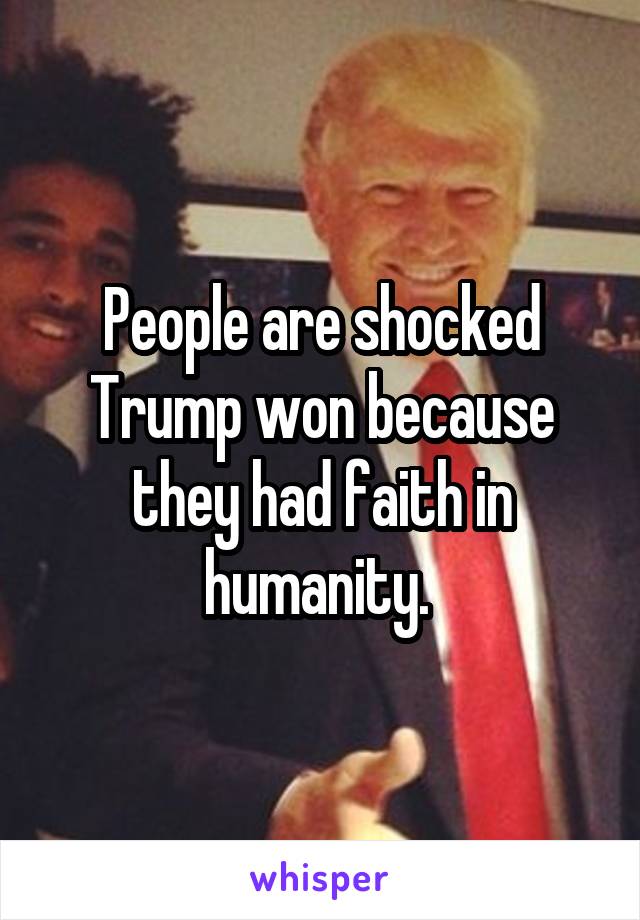 People are shocked Trump won because they had faith in humanity. 