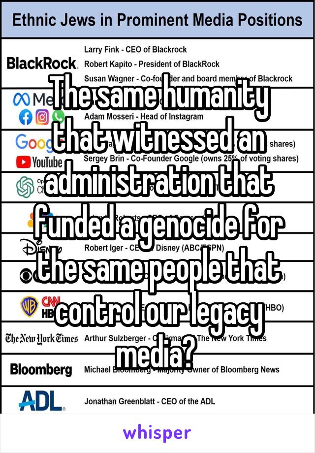 The same humanity that witnessed an administration that funded a genocide for the same people that control our legacy media? 